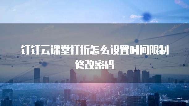 钉钉云课堂打折怎么设置时间限制修改密码