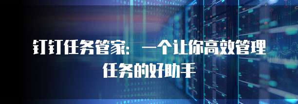 钉钉任务管家：一个让你高效管理任务的好助手