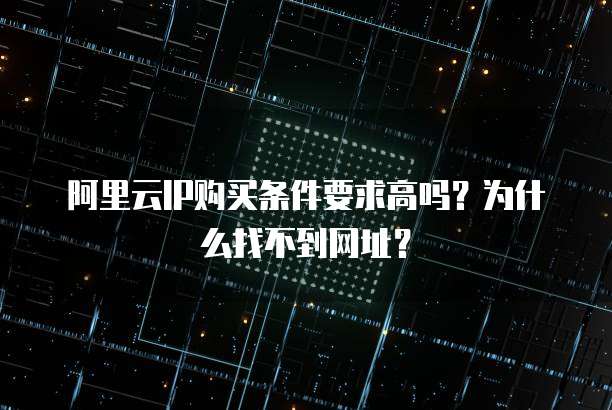 阿里云IP购买条件要求高吗?为什么找不到网址?