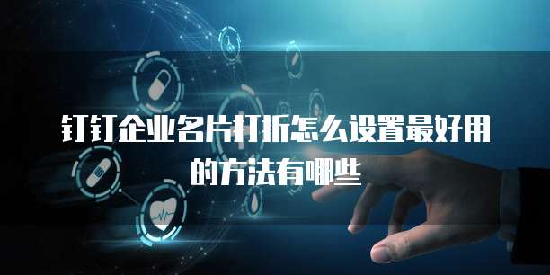钉钉企业名片打折怎么设置最好用的方法有哪些