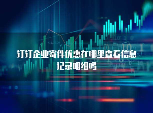 钉钉企业寄件优惠在哪里查看信息记录明细吗