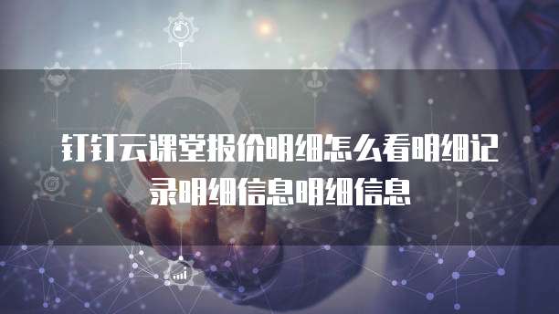 钉钉云课堂报价明细怎么看明细记录明细信息明细信息