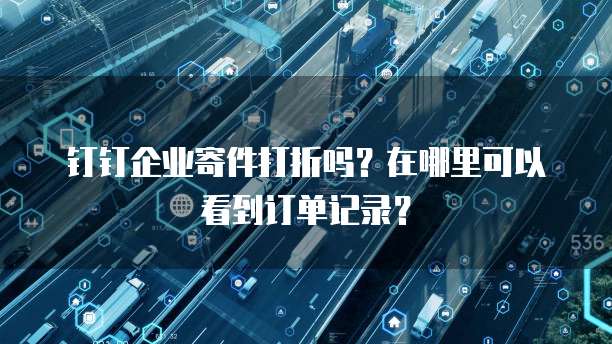 钉钉企业寄件打折吗?在哪里可以看到订单记录?