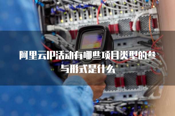 阿里云IP活动有哪些项目类型的参与形式是什么