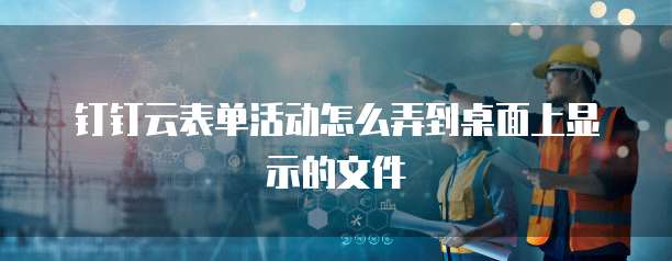 钉钉云表单活动怎么弄到桌面上显示的文件