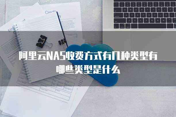 阿里云NAS收费方式有几种类型有哪些类型是什么