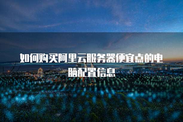 如何购买阿里云服务器便宜点的电脑配置信息