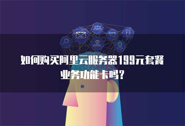 如何购买阿里云服务器199元套餐业务功能卡吗?