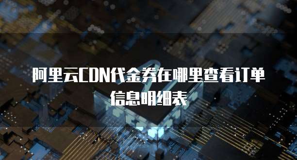 阿里云CDN代金券在哪里查看订单信息明细表