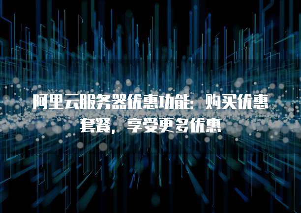 阿里云服务器优惠功能:购买优惠套餐,享受更多优惠