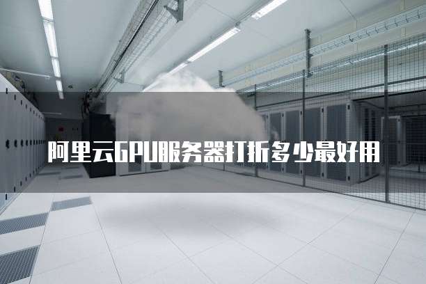 阿里云GPU服务器打折多少最好用