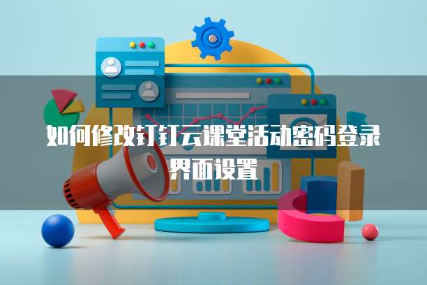 如何修改钉钉云课堂活动密码登录界面设置