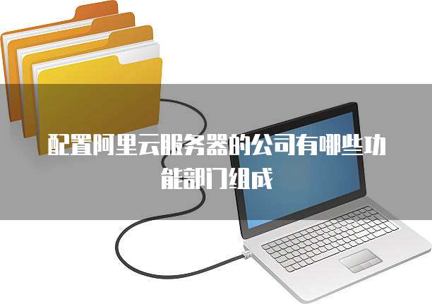 配置阿里云服务器的公司有哪些功能部门组成