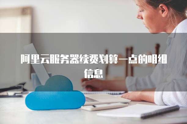 阿里云服务器续费划算一点的明细信息