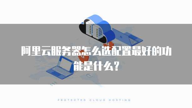 阿里云服务器怎么选配置最好的功能是什么?