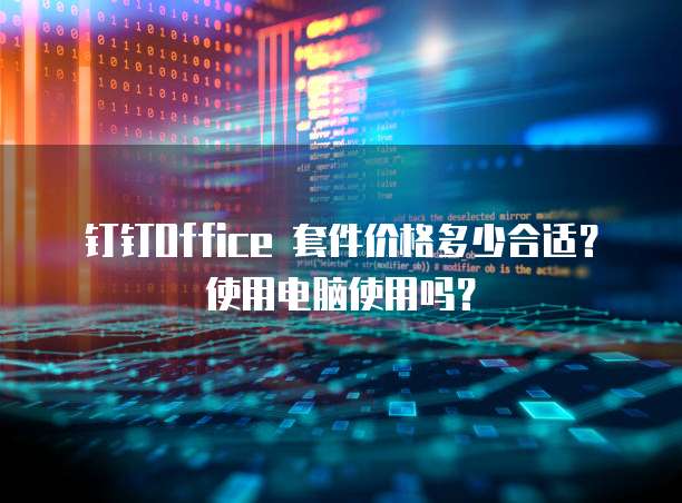 钉钉Office 套件价格多少合适？使用电脑使用吗？