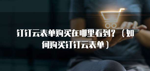 钉钉云表单购买在哪里看到？（如何购买钉钉云表单）