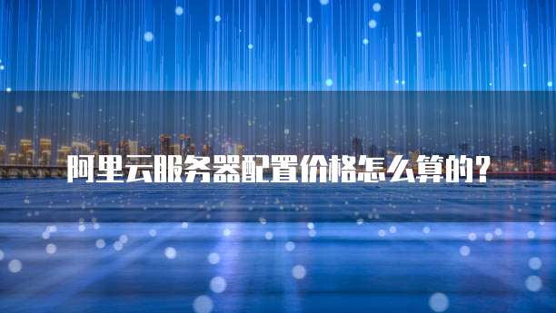 阿里云服务器配置价格怎么算的?