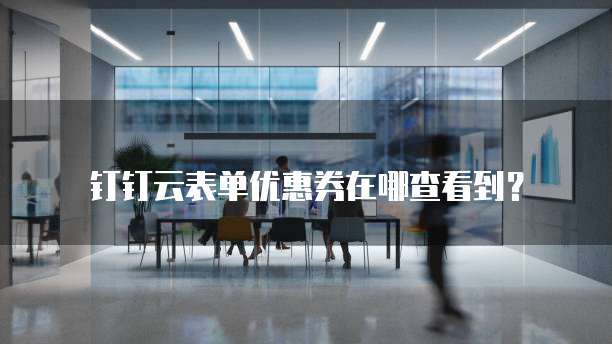 钉钉云表单优惠券在哪查看到?