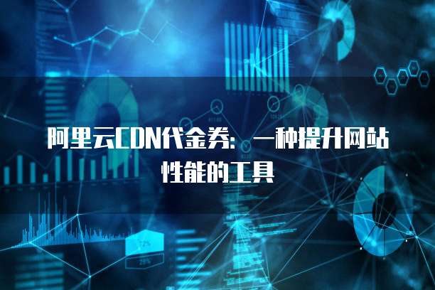 阿里云CDN代金券:一种提升网站性能的工具