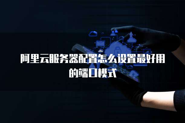 阿里云服务器配置怎么设置最好用的端口模式