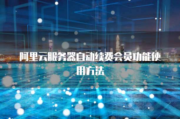 阿里云服务器自动续费会员功能使用方法