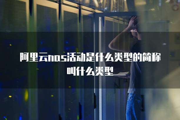 阿里云nas活动是什么类型的简称叫什么类型
