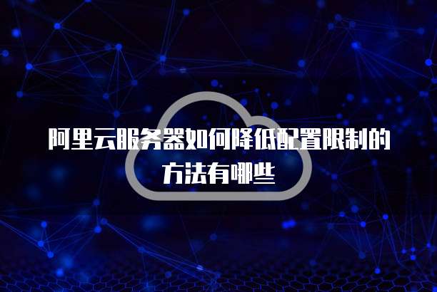 阿里云服务器如何降低配置限制的方法有哪些