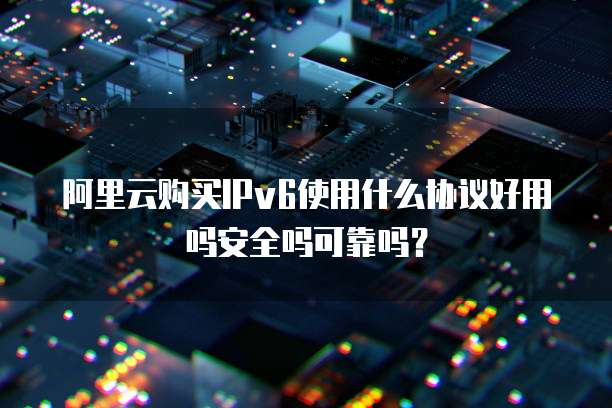 阿里云购买IPv6使用什么协议好用吗安全吗可靠吗?