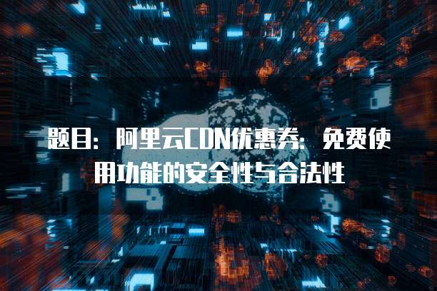 题目:阿里云CDN优惠券:免费使用功能的安全性与合法性