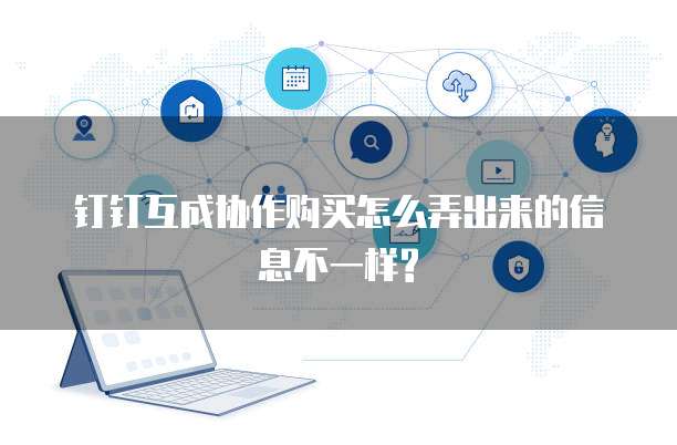 钉钉互成协作购买怎么弄出来的信息不一样?