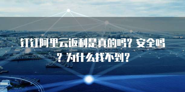 钉钉阿里云返利是真的吗?安全吗?为什么找不到?