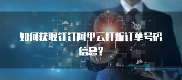 如何获取钉钉阿里云打折订单号码信息？ 