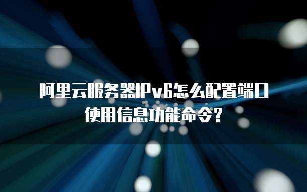 阿里云服务器IPv6怎么配置端口使用信息功能命令?