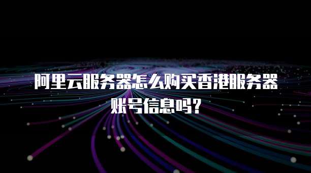 阿里云服务器怎么购买香港服务器账号信息吗?