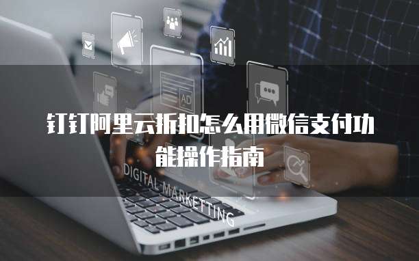 钉钉阿里云折扣怎么用微信支付功能操作指南
