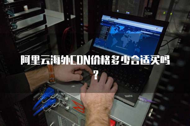 阿里云海外CDN价格多少合适买吗？
