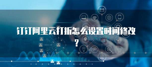 钉钉阿里云打折怎么设置时间修改?