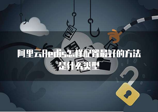 阿里云Redis怎样配置最好的方法是什么类型