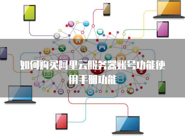如何购买阿里云服务器账号功能使用手册功能