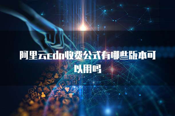 阿里云cdn收费公式有哪些版本可以用吗