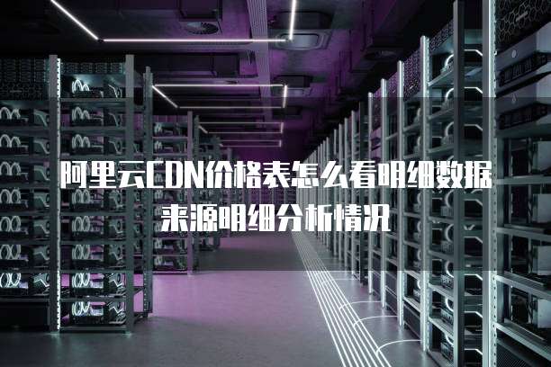 阿里云CDN价格表怎么看明细数据来源明细分析情况