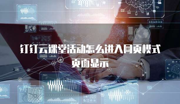 钉钉云课堂活动怎么进入网页模式页面显示