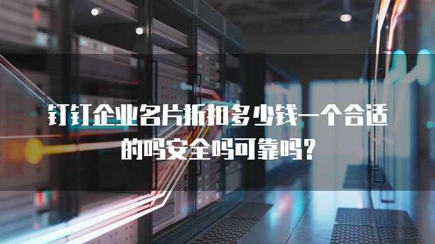 钉钉企业名片折扣多少钱一个合适的吗安全吗可靠吗?