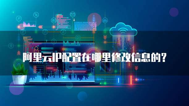 阿里云IP配置在哪里修改信息的?