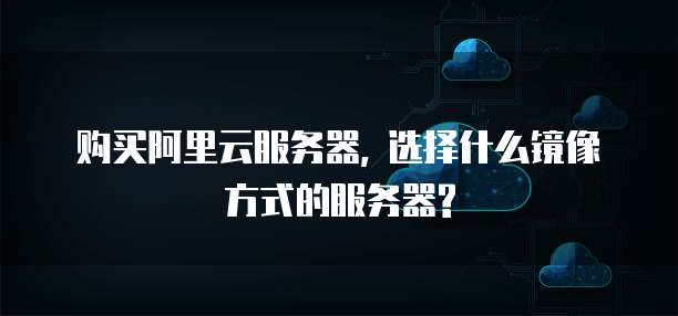 购买阿里云服务器, 选择什么镜像方式的服务器?