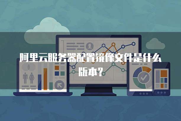 阿里云服务器配置镜像文件是什么版本？