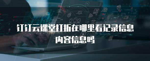 钉钉云课堂打折在哪里看记录信息内容信息吗