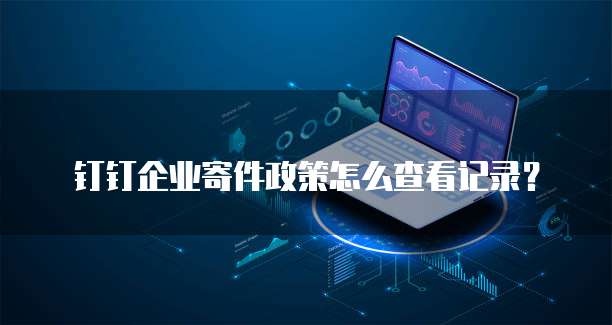 钉钉企业寄件政策怎么查看记录？