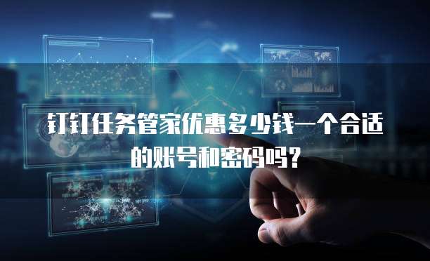 钉钉任务管家优惠多少钱一个合适的账号和密码吗?